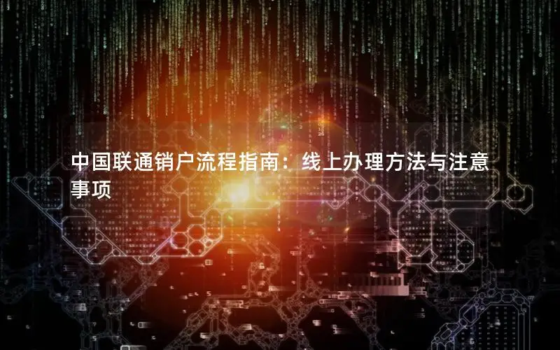 中国联通销户流程指南：线上办理方法与注意事项