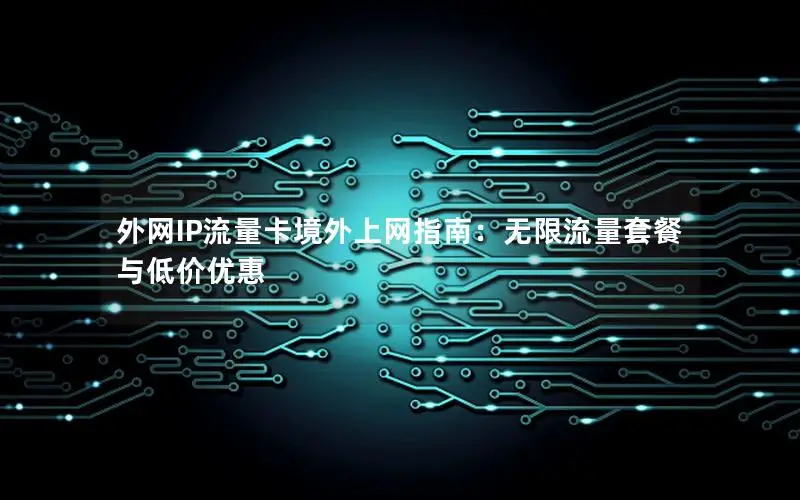 外网IP流量卡境外上网指南：无限流量套餐与低价优惠