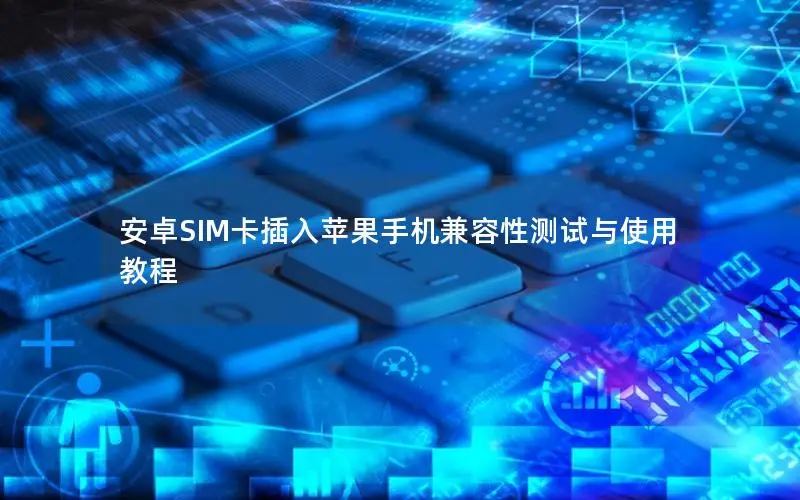 安卓SIM卡插入苹果手机兼容性测试与使用教程