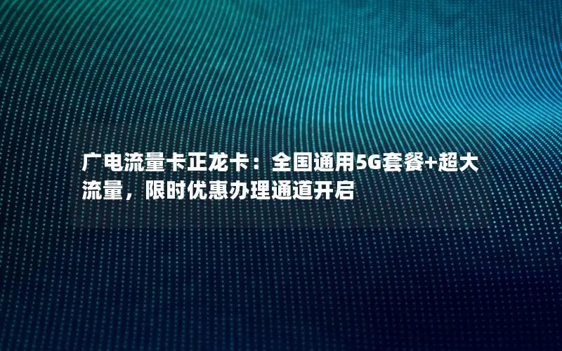 广电流量卡正龙卡：全国通用5G套餐+超大流量，限时优惠办理通道开启