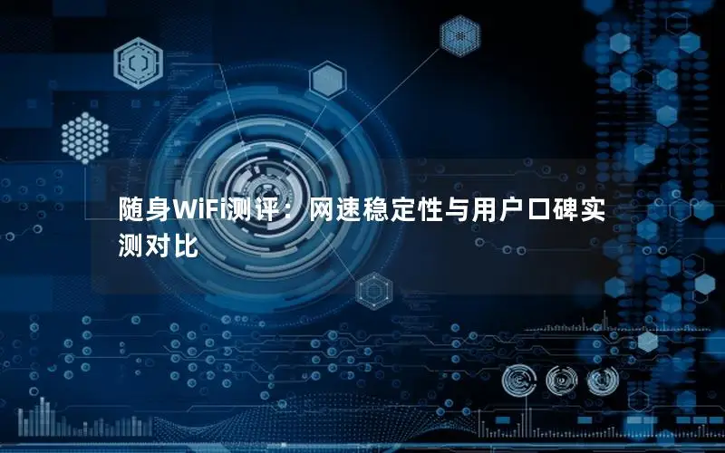 随身WiFi测评：网速稳定性与用户口碑实测对比