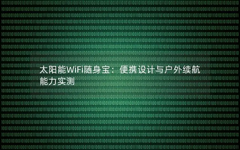 太阳能WiFi随身宝：便携设计与户外续航能力实测