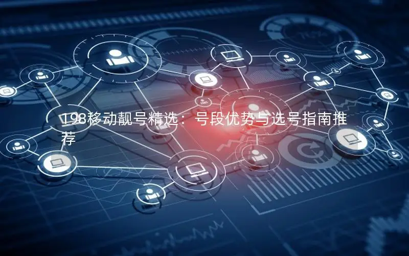 198移动靓号精选：号段优势与选号指南推荐