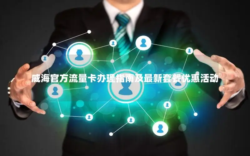威海官方流量卡办理指南及最新套餐优惠活动