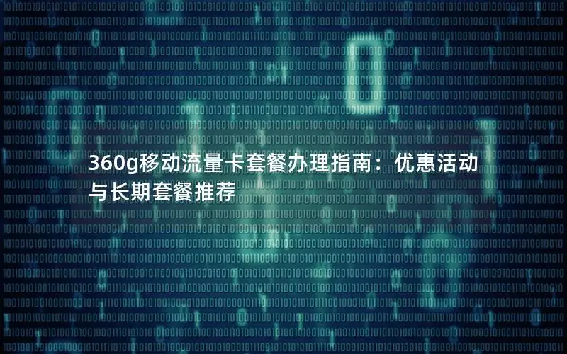 360g移动流量卡套餐办理指南：优惠活动与长期套餐推荐