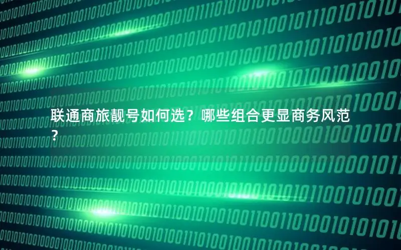 联通商旅靓号如何选？哪些组合更显商务风范？