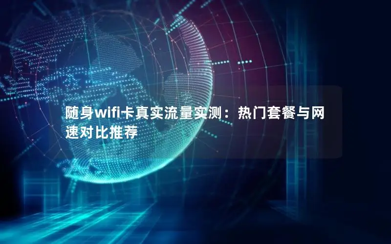 随身wifi卡真实流量实测：热门套餐与网速对比推荐