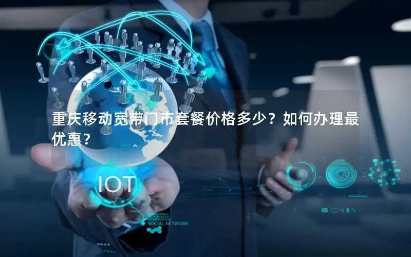 重庆移动宽带门市套餐价格多少？如何办理最优惠？
