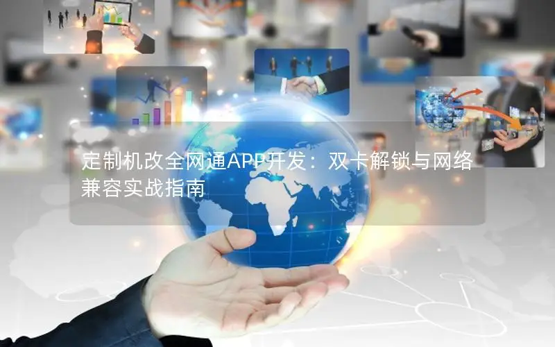 定制机改全网通APP开发：双卡解锁与网络兼容实战指南