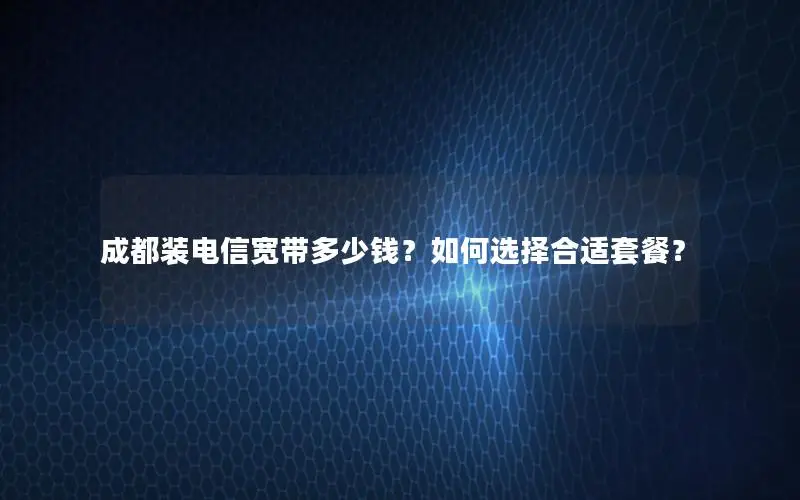 成都装电信宽带多少钱？如何选择合适套餐？
