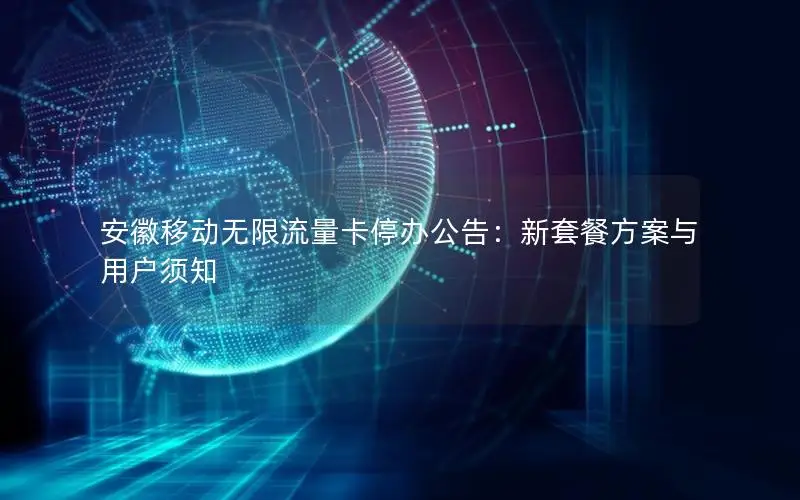 安徽移动无限流量卡停办公告：新套餐方案与用户须知