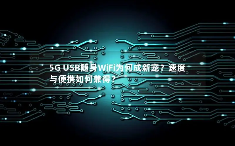 5G USB随身WiFi为何成新宠？速度与便携如何兼得？