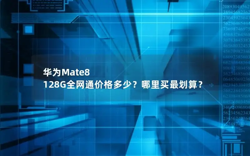 华为Mate8 128G全网通价格多少？哪里买最划算？