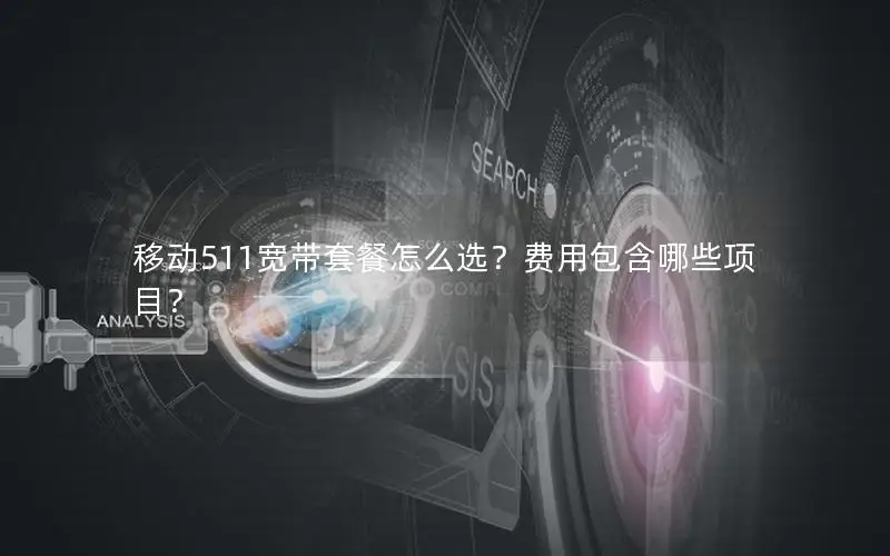 移动511宽带套餐怎么选？费用包含哪些项目？