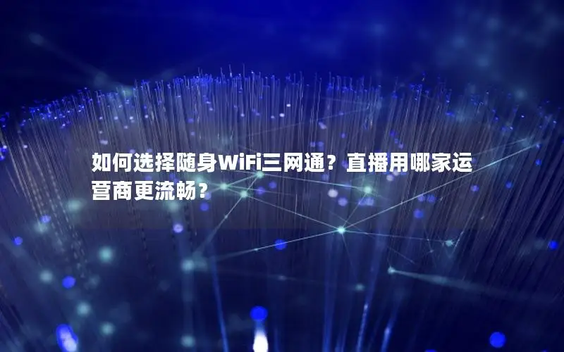 如何选择随身WiFi三网通？直播用哪家运营商更流畅？