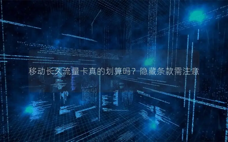 移动长久流量卡真的划算吗？隐藏条款需注意