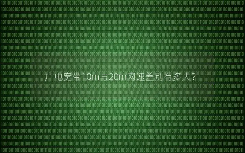 广电宽带10m与20m网速差别有多大？