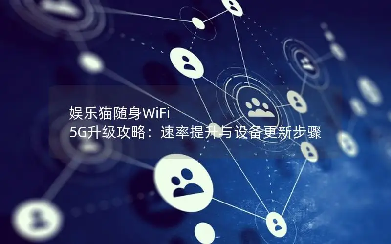 娱乐猫随身WiFi 5G升级攻略：速率提升与设备更新步骤