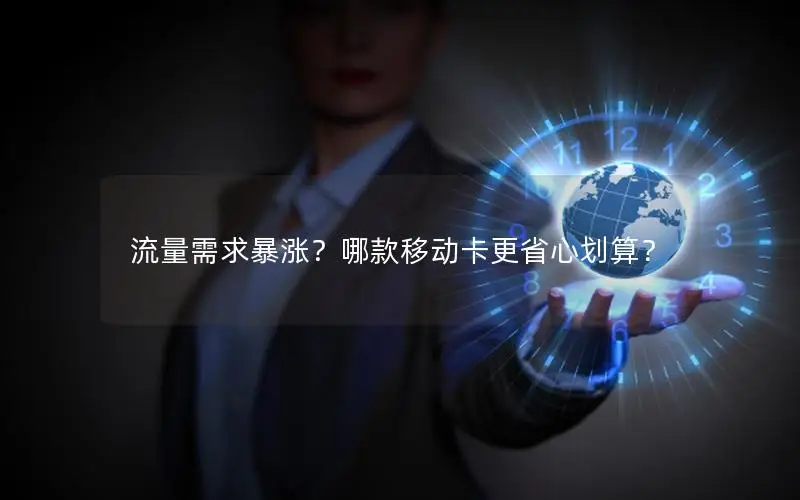 流量需求暴涨？哪款移动卡更省心划算？