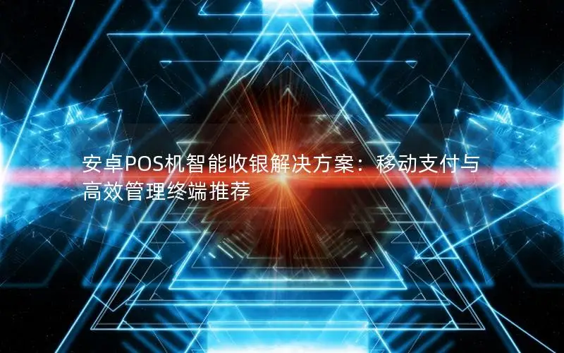 安卓POS机智能收银解决方案：移动支付与高效管理终端推荐