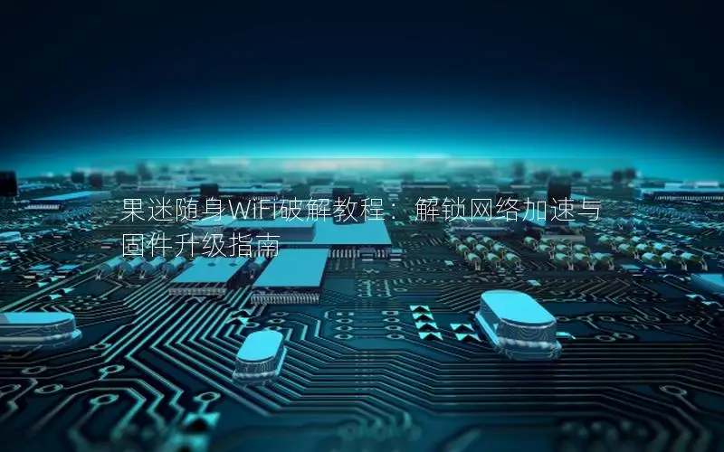 果迷随身WiFi破解教程：解锁网络加速与固件升级指南