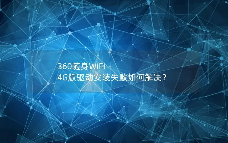 360随身WiFi 4G版驱动安装失败如何解决？