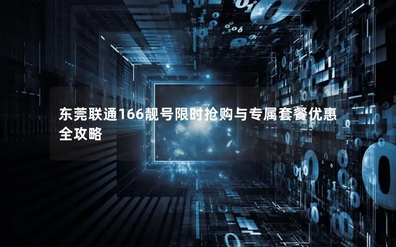 东莞联通166靓号限时抢购与专属套餐优惠全攻略