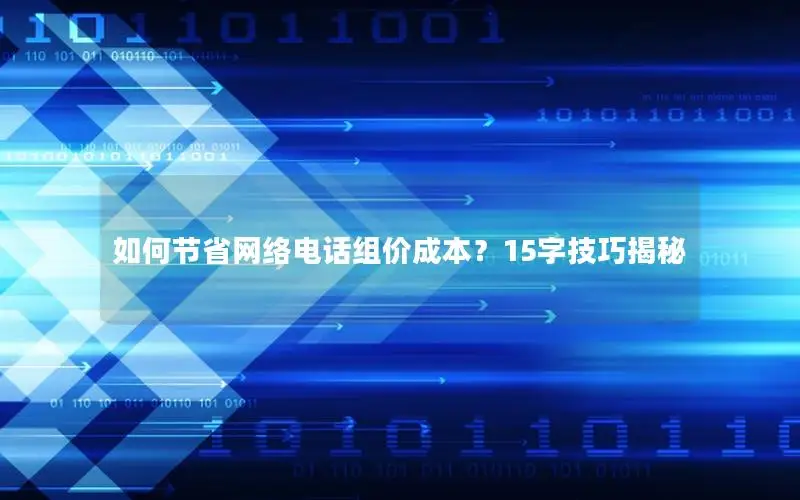 如何节省网络电话组价成本？15字技巧揭秘