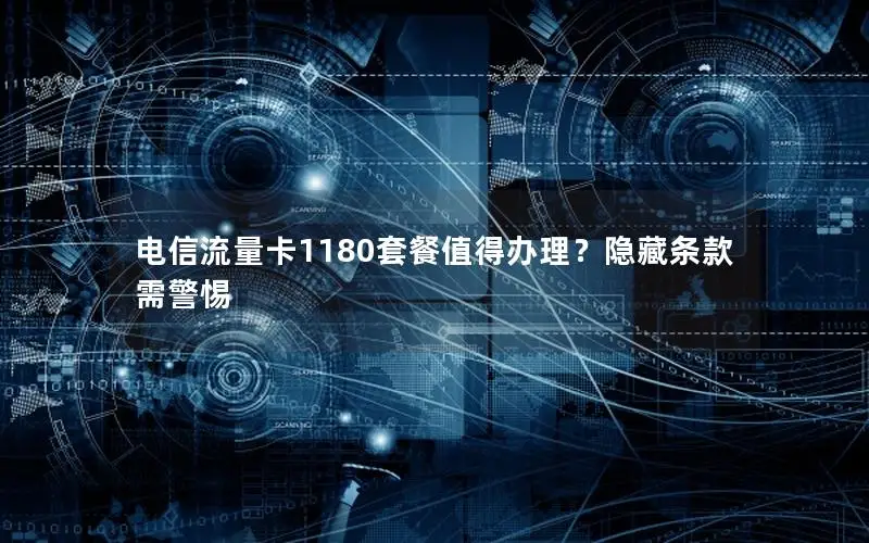 电信流量卡1180套餐值得办理？隐藏条款需警惕