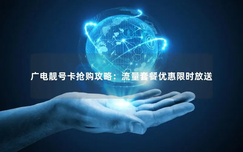 广电靓号卡抢购攻略：流量套餐优惠限时放送