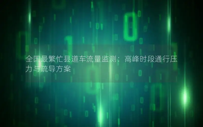 全国最繁忙县道车流量监测：高峰时段通行压力与疏导方案