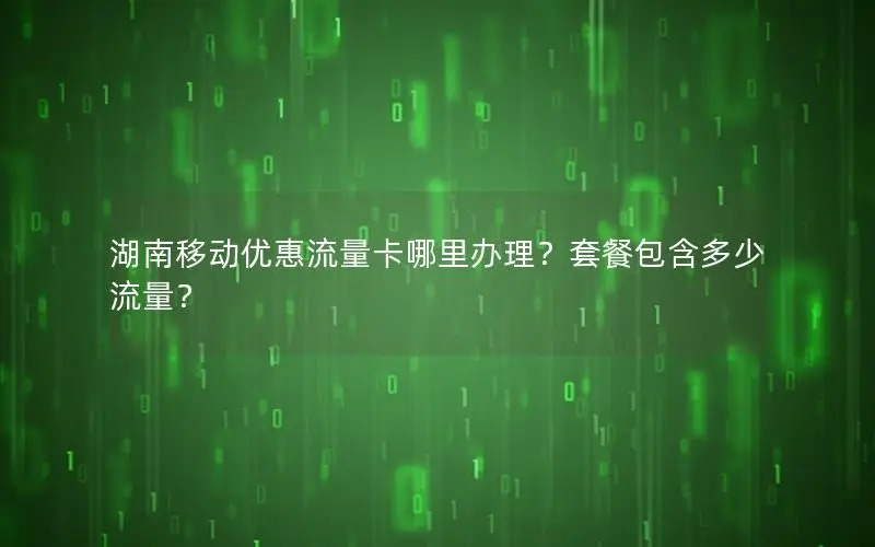湖南移动优惠流量卡哪里办理？套餐包含多少流量？