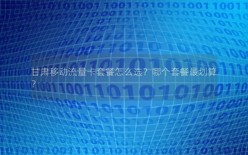甘肃移动流量卡套餐怎么选？哪个套餐最划算？