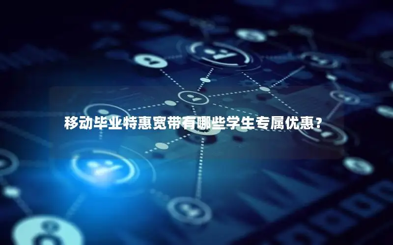 移动毕业特惠宽带有哪些学生专属优惠？