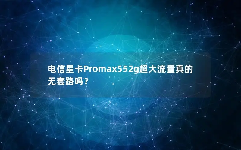 电信星卡Promax552g超大流量真的无套路吗？