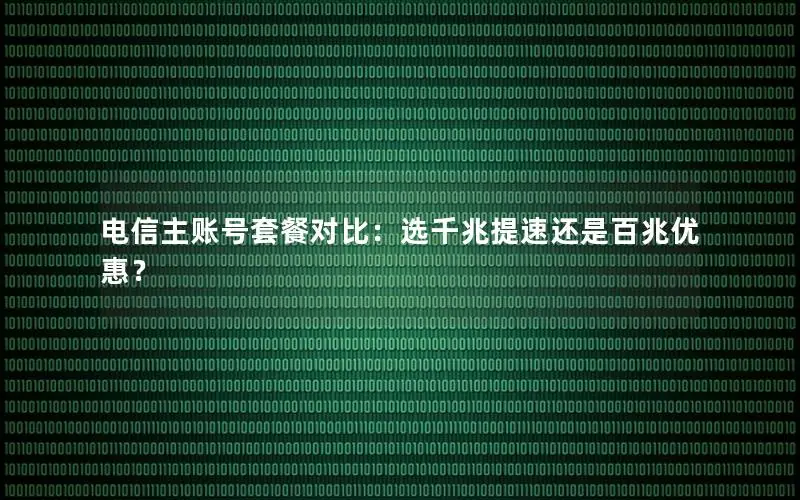 电信主账号套餐对比：选千兆提速还是百兆优惠？