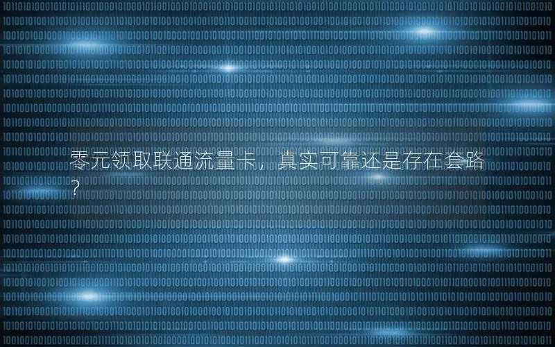 零元领取联通流量卡，真实可靠还是存在套路？
