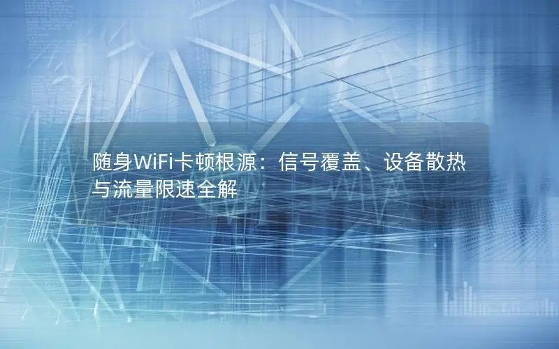 随身WiFi卡顿根源：信号覆盖、设备散热与流量限速全解