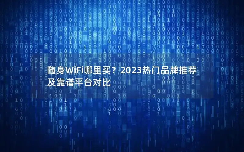 随身WiFi哪里买？2023热门品牌推荐及靠谱平台对比