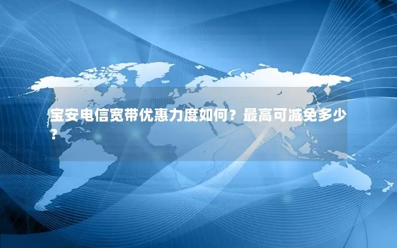 宝安电信宽带优惠力度如何？最高可减免多少？