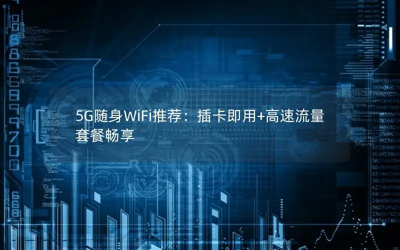 5G随身WiFi推荐：插卡即用+高速流量套餐畅享