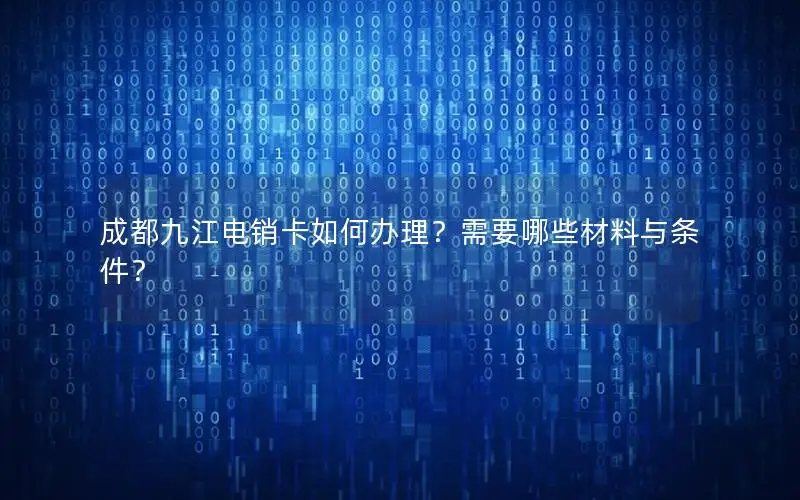 成都九江电销卡如何办理？需要哪些材料与条件？