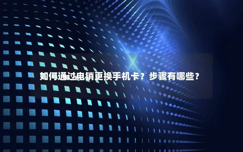 如何通过电销更换手机卡？步骤有哪些？