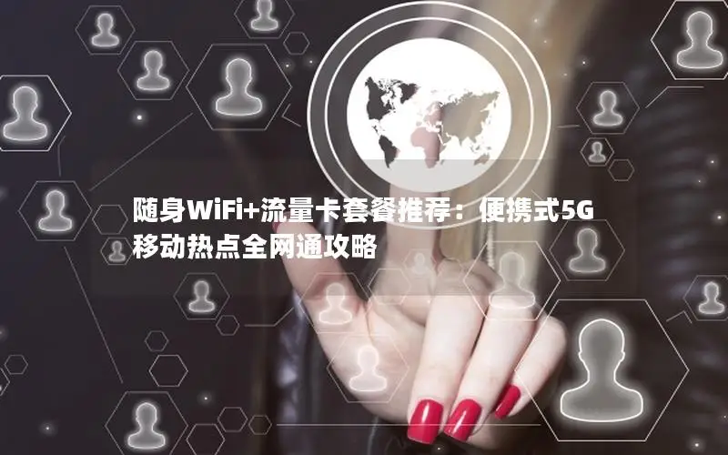 随身WiFi+流量卡套餐推荐：便携式5G移动热点全网通攻略