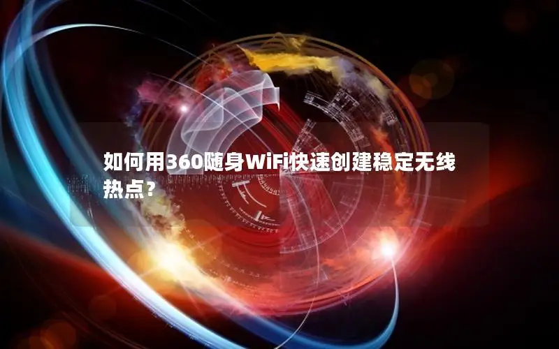 如何用360随身WiFi快速创建稳定无线热点？