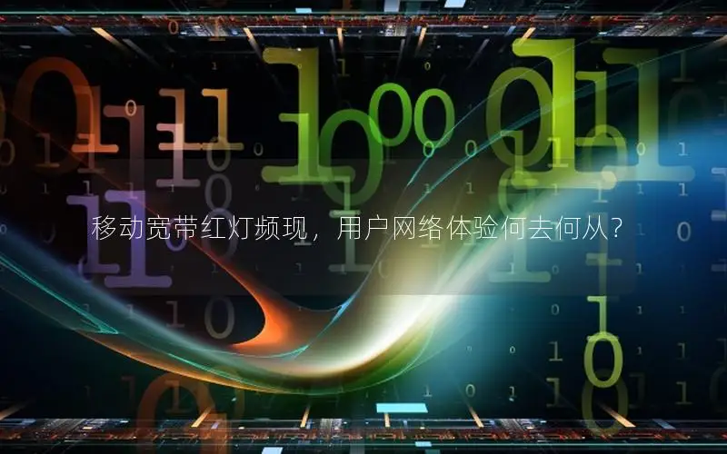 移动宽带红灯频现，用户网络体验何去何从？