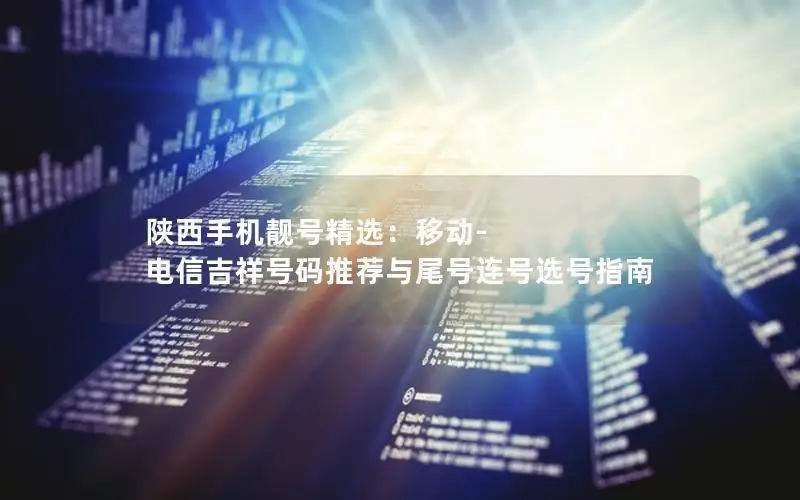 陕西手机靓号精选：移动-电信吉祥号码推荐与尾号连号选号指南