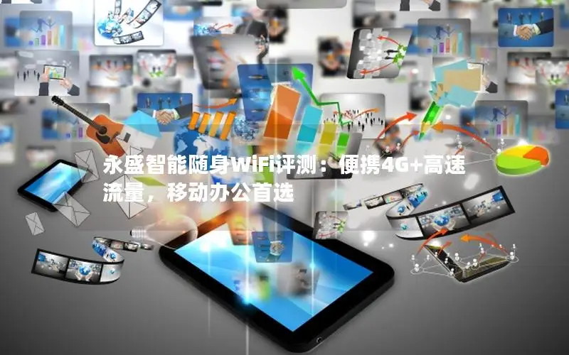 永盛智能随身WiFi评测：便携4G+高速流量，移动办公首选