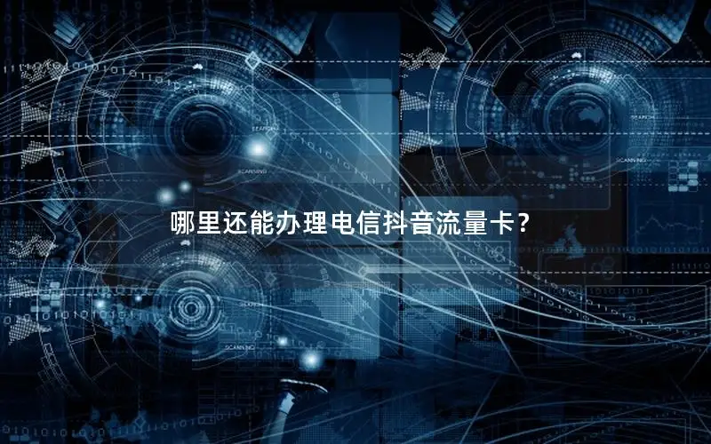 哪里还能办理电信抖音流量卡？
