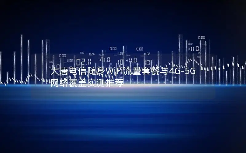 大唐电信随身WiFi流量套餐与4G-5G网络覆盖实测推荐